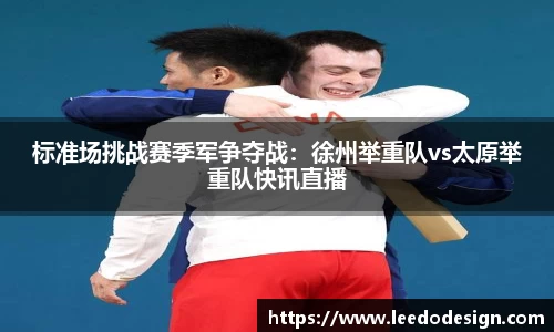 标准场挑战赛季军争夺战：徐州举重队vs太原举重队快讯直播