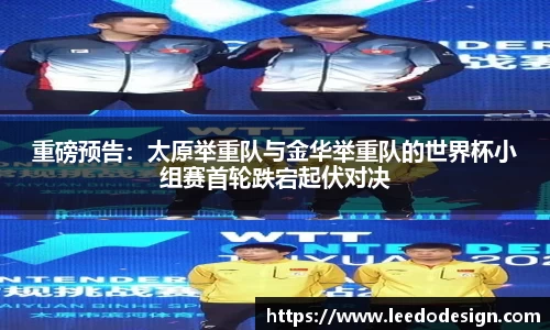 重磅预告：太原举重队与金华举重队的世界杯小组赛首轮跌宕起伏对决
